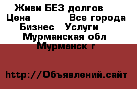 Живи БЕЗ долгов ! › Цена ­ 1 000 - Все города Бизнес » Услуги   . Мурманская обл.,Мурманск г.